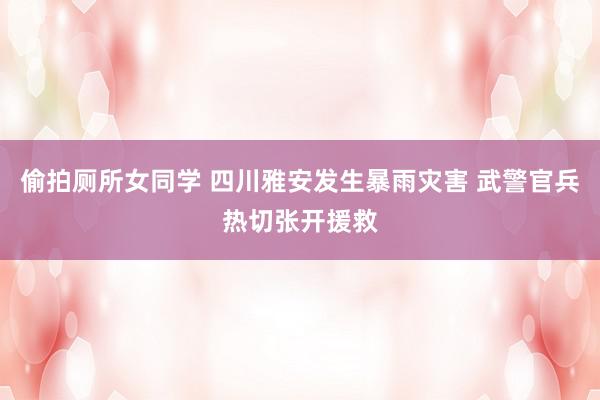 偷拍厕所女同学 四川雅安发生暴雨灾害 武警官兵热切张开援救