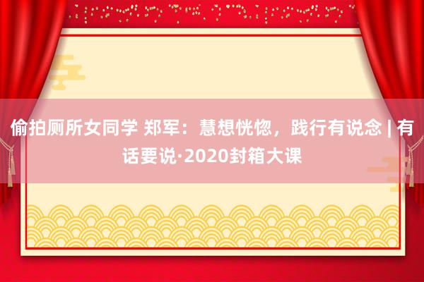 偷拍厕所女同学 郑军：慧想恍惚，践行有说念 | 有话要说·2020封箱大课