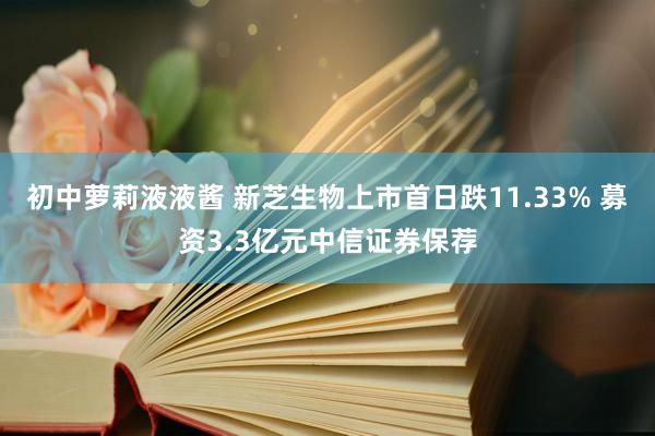 初中萝莉液液酱 新芝生物上市首日跌11.33% 募资3.3亿元中信证券保荐