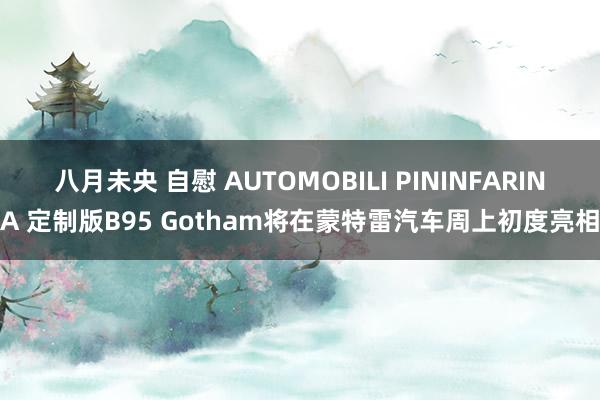 八月未央 自慰 AUTOMOBILI PININFARINA 定制版B95 Gotham将在蒙特雷汽车周上初度亮相