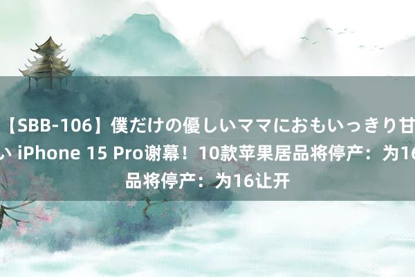 【SBB-106】僕だけの優しいママにおもいっきり甘えたい iPhone 15 Pro谢幕！10款苹果居品将停产：为16让开