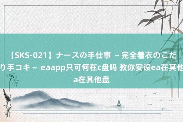 【SKS-021】ナースの手仕事 ～完全着衣のこだわり手コキ～ eaapp只可何在c盘吗 教你安设ea在其他盘