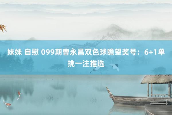 妹妹 自慰 099期曹永昌双色球瞻望奖号：6+1单挑一注推选