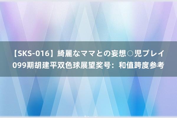 【SKS-016】綺麗なママとの妄想○児プレイ 099期胡建平双色球展望奖号：和值跨度参考